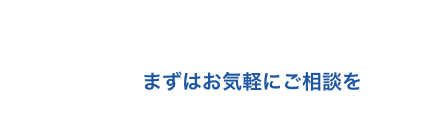 まずはお気軽にご相談を