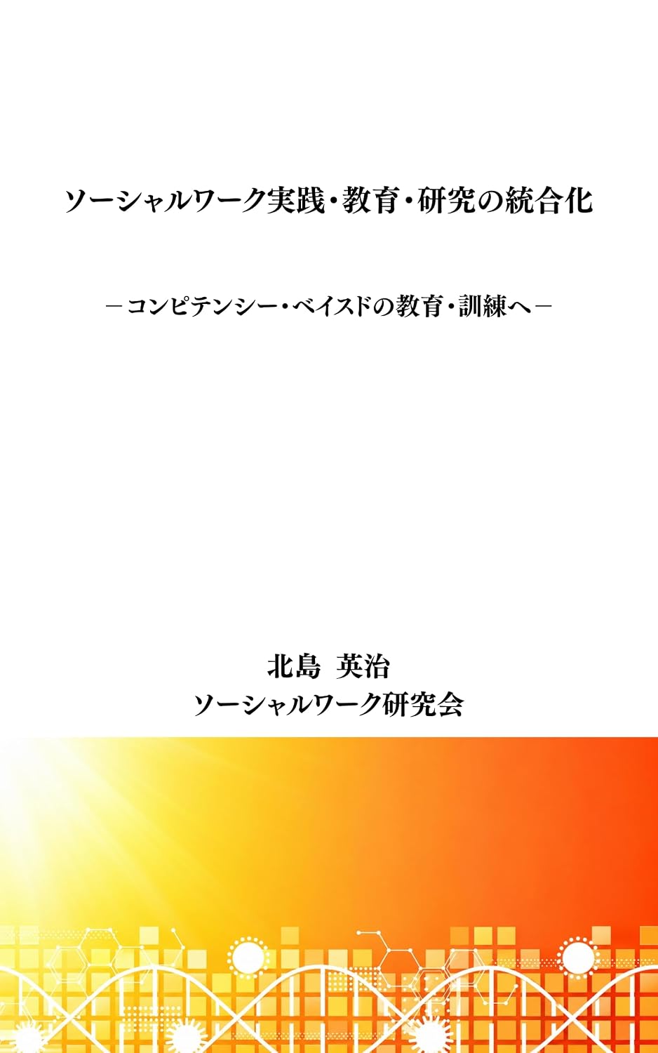 ソーシャルワーク実践・教育・研究の統合化: コンピテンシー・ベイスドの教育・訓練へ